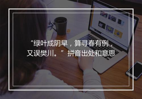 “绿叶成阴早，算寻春有例，又误樊川。”拼音出处和意思