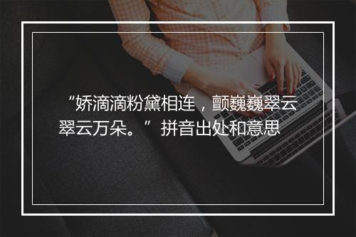 “娇滴滴粉黛相连，颤巍巍翠云翠云万朵。”拼音出处和意思