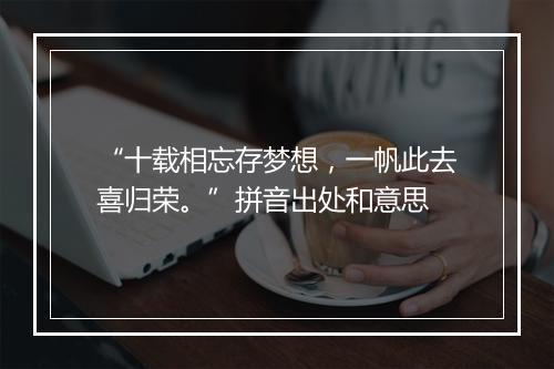 “十载相忘存梦想，一帆此去喜归荣。”拼音出处和意思