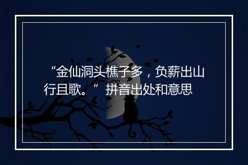 “金仙洞头樵子多，负薪出山行且歌。”拼音出处和意思