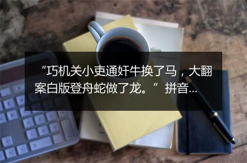 “巧机关小吏通奸牛换了马，大翻案白版登舟蛇做了龙。”拼音出处和意思