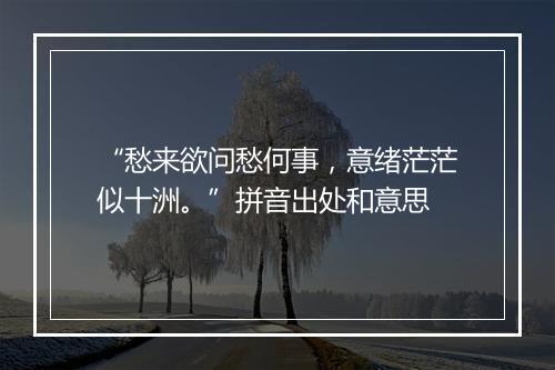 “愁来欲问愁何事，意绪茫茫似十洲。”拼音出处和意思