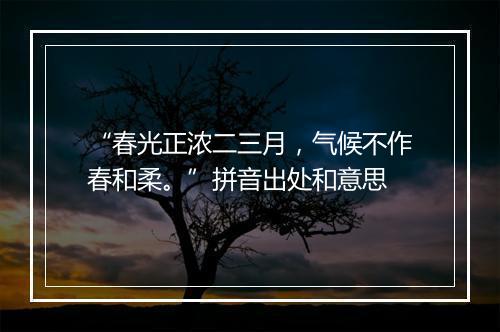 “春光正浓二三月，气候不作春和柔。”拼音出处和意思