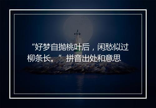 “好梦自抛桃叶后，闲愁似过柳条长。”拼音出处和意思