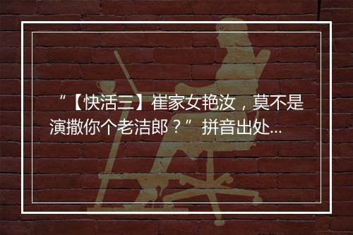 “【快活三】崔家女艳汝，莫不是演撒你个老洁郎？”拼音出处和意思