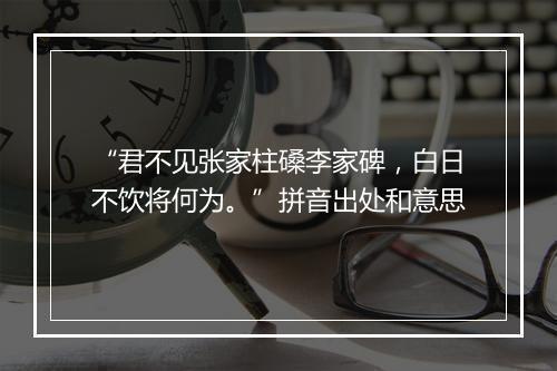 “君不见张家柱磉李家碑，白日不饮将何为。”拼音出处和意思