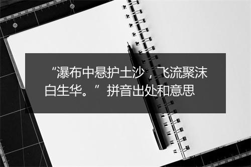 “瀑布中悬护土沙，飞流聚沫白生华。”拼音出处和意思