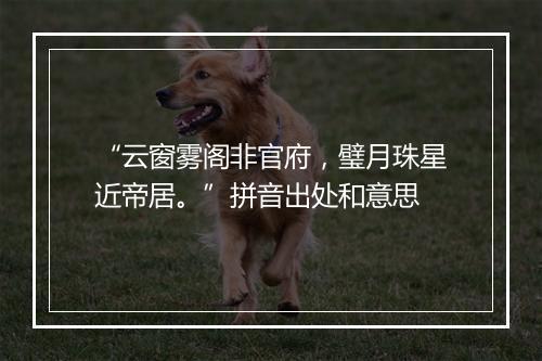 “云窗雾阁非官府，璧月珠星近帝居。”拼音出处和意思