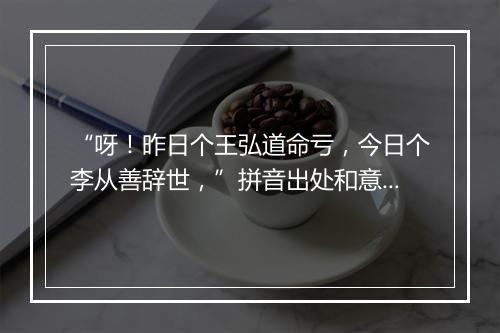 “呀！昨日个王弘道命亏，今日个李从善辞世，”拼音出处和意思