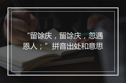 “留馀庆，留馀庆，忽遇恩人；”拼音出处和意思