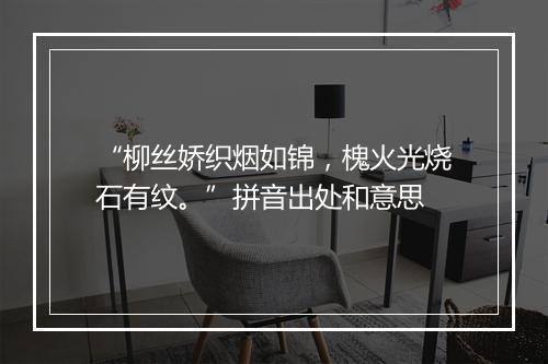 “柳丝娇织烟如锦，槐火光烧石有纹。”拼音出处和意思