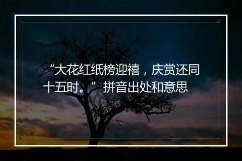 “大花红纸榜迎禧，庆赏还同十五时。”拼音出处和意思