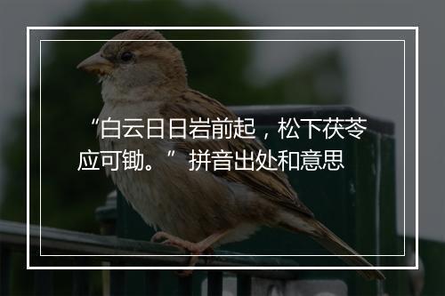 “白云日日岩前起，松下茯苓应可锄。”拼音出处和意思