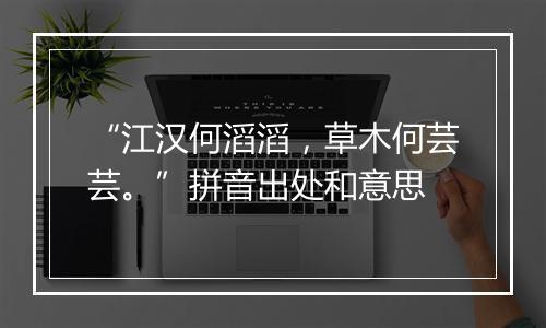 “江汉何滔滔，草木何芸芸。”拼音出处和意思