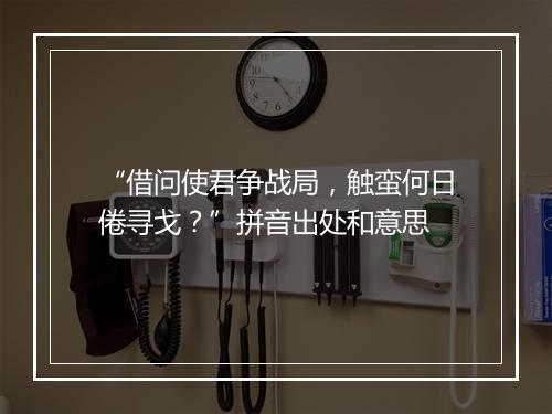 “借问使君争战局，触蛮何日倦寻戈？”拼音出处和意思