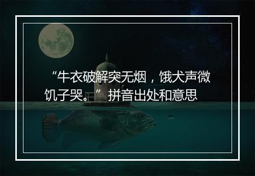 “牛衣破解突无烟，饿犬声微饥子哭。”拼音出处和意思