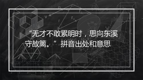 “无才不敢累明时，思向东溪守故篱。”拼音出处和意思