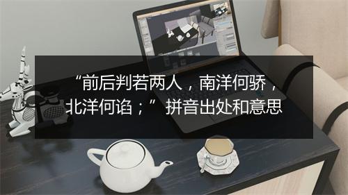 “前后判若两人，南洋何骄，北洋何谄；”拼音出处和意思