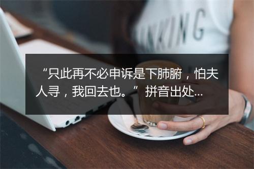 “只此再不必申诉是下肺腑，怕夫人寻，我回去也。”拼音出处和意思