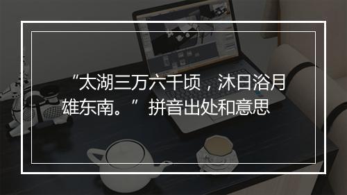 “太湖三万六千顷，沐日浴月雄东南。”拼音出处和意思