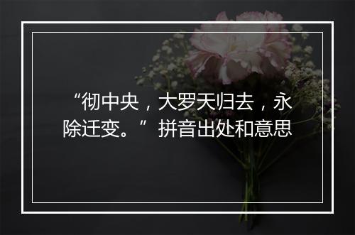 “彻中央，大罗天归去，永除迁变。”拼音出处和意思