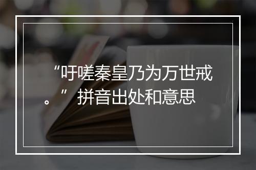 “吁嗟秦皇乃为万世戒。”拼音出处和意思