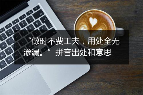 “做时不费工夫，用处全无渗漏。”拼音出处和意思