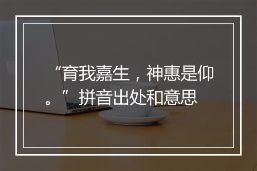 “育我嘉生，神惠是仰。”拼音出处和意思