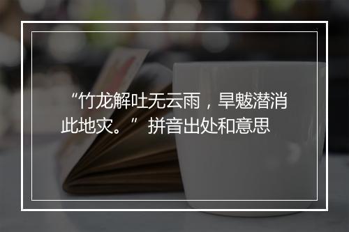 “竹龙解吐无云雨，旱魃潜消此地灾。”拼音出处和意思