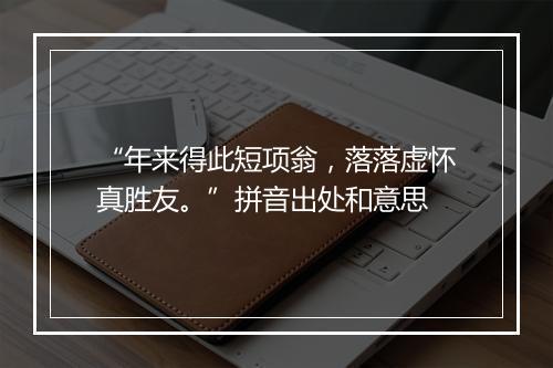 “年来得此短项翁，落落虚怀真胜友。”拼音出处和意思