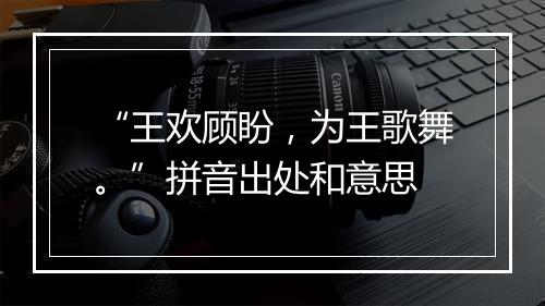 “王欢顾盼，为王歌舞。”拼音出处和意思