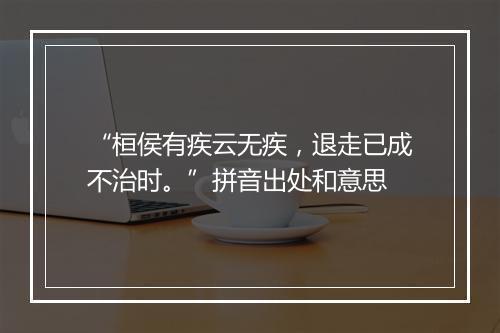 “桓侯有疾云无疾，退走已成不治时。”拼音出处和意思