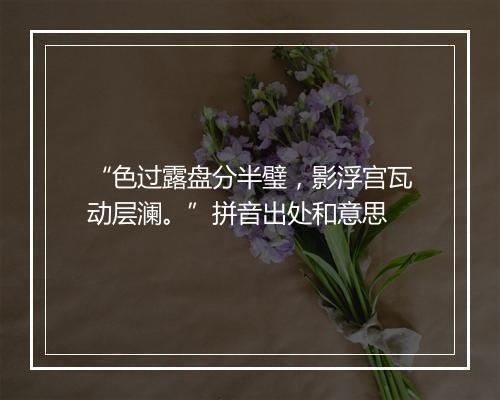 “色过露盘分半璧，影浮宫瓦动层澜。”拼音出处和意思