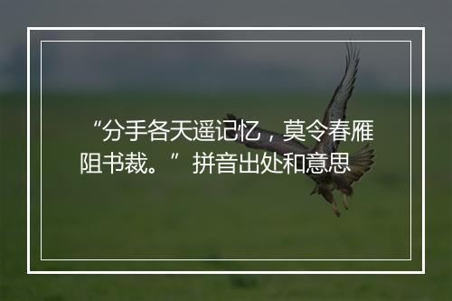 “分手各天遥记忆，莫令春雁阻书裁。”拼音出处和意思