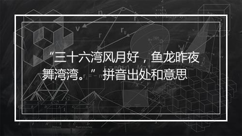 “三十六湾风月好，鱼龙昨夜舞湾湾。”拼音出处和意思