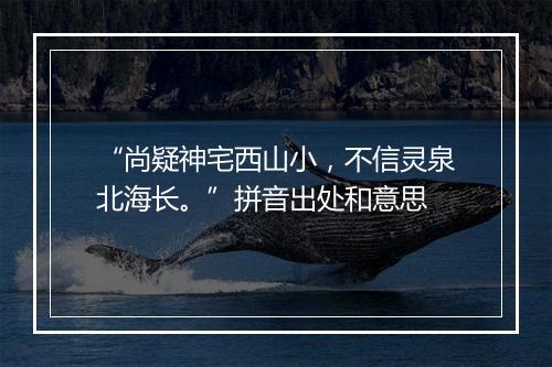 “尚疑神宅西山小，不信灵泉北海长。”拼音出处和意思