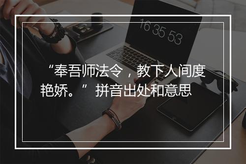 “奉吾师法令，教下人间度艳娇。”拼音出处和意思