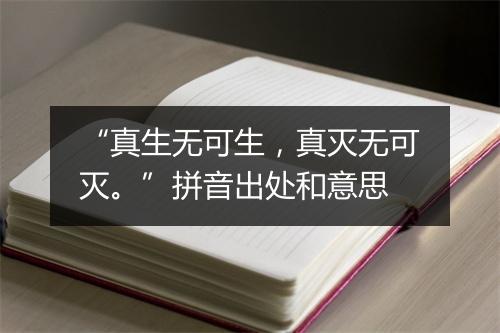 “真生无可生，真灭无可灭。”拼音出处和意思