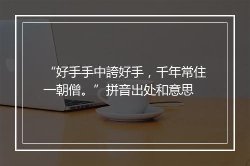 “好手手中誇好手，千年常住一朝僧。”拼音出处和意思