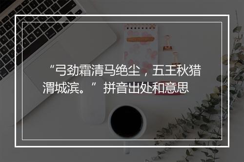 “弓劲霜清马绝尘，五王秋猎渭城滨。”拼音出处和意思