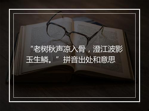 “老树秋声凉入骨，澄江波影玉生鳞。”拼音出处和意思