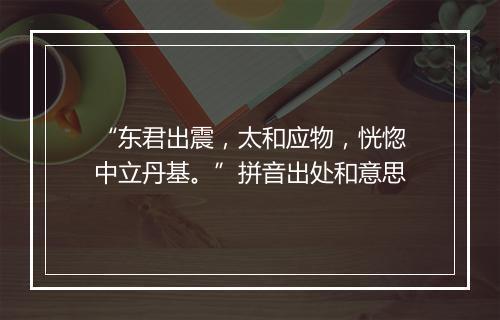 “东君出震，太和应物，恍惚中立丹基。”拼音出处和意思