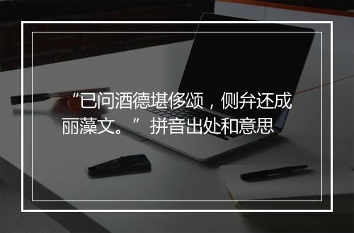 “已问酒德堪侈颂，侧弁还成丽藻文。”拼音出处和意思