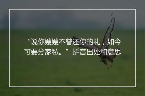 “说你嫂嫂不曾还你的礼，如今可要分家私。”拼音出处和意思