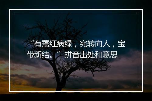 “有蔫红病绿，宛转向人，宝带新结。”拼音出处和意思