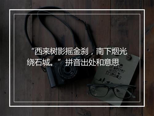 “西来树影摇金刹，南下烟光绕石城。”拼音出处和意思