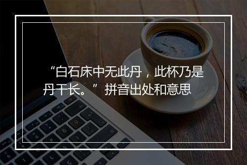 “白石床中无此丹，此杯乃是丹干长。”拼音出处和意思