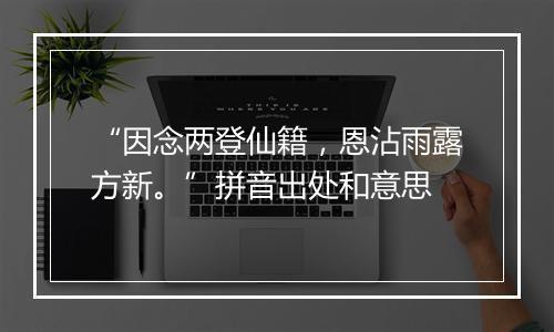 “因念两登仙籍，恩沾雨露方新。”拼音出处和意思