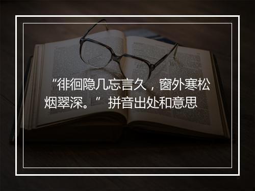 “徘徊隐几忘言久，窗外寒松烟翠深。”拼音出处和意思