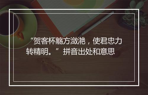 “贺客杯觞方潋滟，使君忠力转精明。”拼音出处和意思